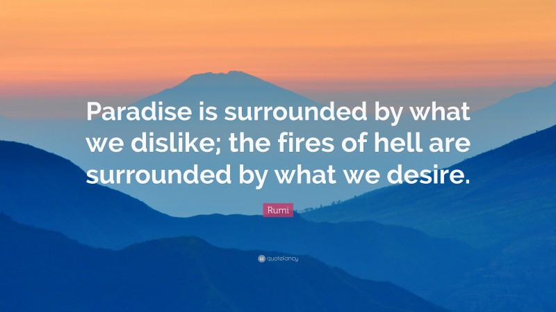 Rumi Quote: “Paradise is surrounded by what we dislike; the fires of hell are surrounded by what we desire.”