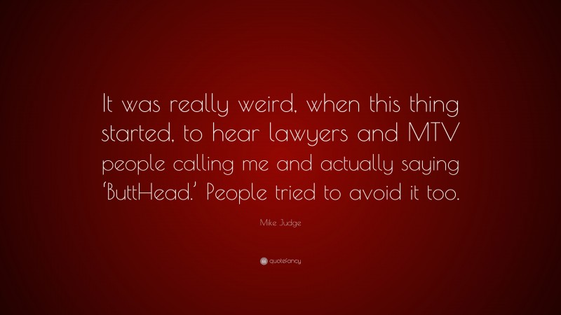 Mike Judge Quote: “It was really weird, when this thing started, to hear lawyers and MTV people calling me and actually saying ‘ButtHead.’ People tried to avoid it too.”