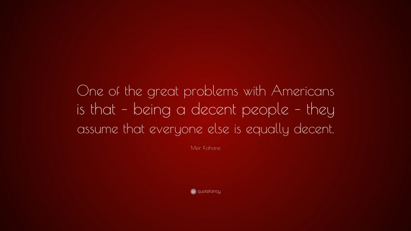 Meir Kahane Quote: “One of the great problems with Americans is that – being a decent people – they assume that everyone else is equally decent.”