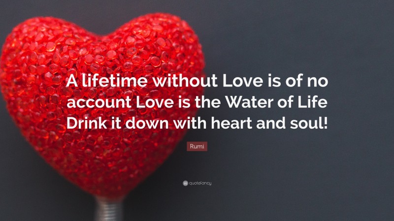 Rumi Quote: “A lifetime without Love is of no account Love is the Water of Life Drink it down with heart and soul!”