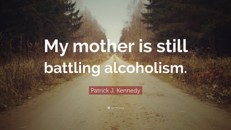 Patrick J. Kennedy Quote: “My mother is still battling alcoholism.”