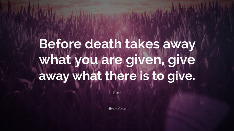 Rumi Quote: “Before death takes away what you are given, give away what there is to give.”