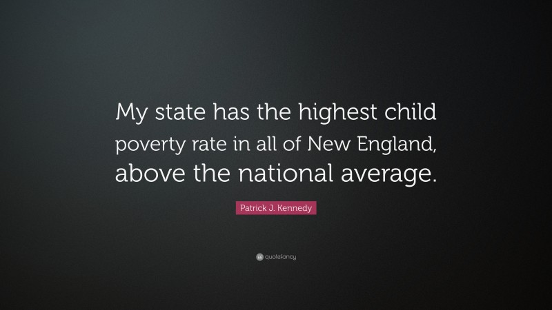 Patrick J. Kennedy Quote: “My state has the highest child poverty rate in all of New England, above the national average.”