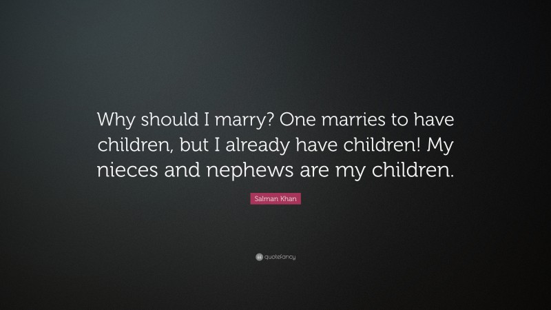 Salman Khan Quote: “Why should I marry? One marries to have children, but I already have children! My nieces and nephews are my children.”