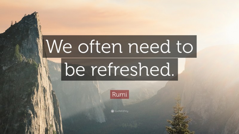 Rumi Quote: “We often need to be refreshed.”