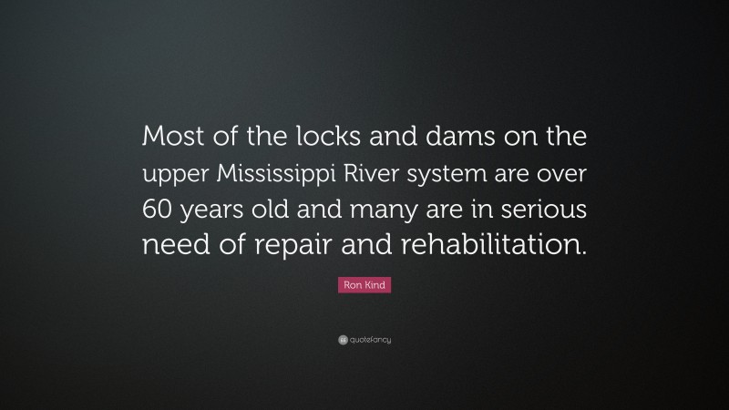 Ron Kind Quote: “Most of the locks and dams on the upper Mississippi River system are over 60 years old and many are in serious need of repair and rehabilitation.”