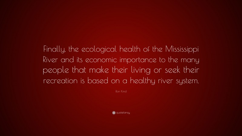 Ron Kind Quote: “Finally, the ecological health of the Mississippi River and its economic importance to the many people that make their living or seek their recreation is based on a healthy river system.”