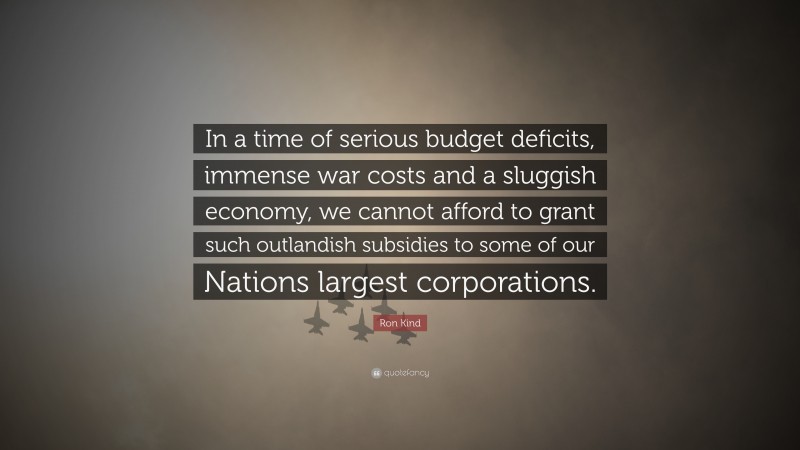 Ron Kind Quote: “In a time of serious budget deficits, immense war costs and a sluggish economy, we cannot afford to grant such outlandish subsidies to some of our Nations largest corporations.”