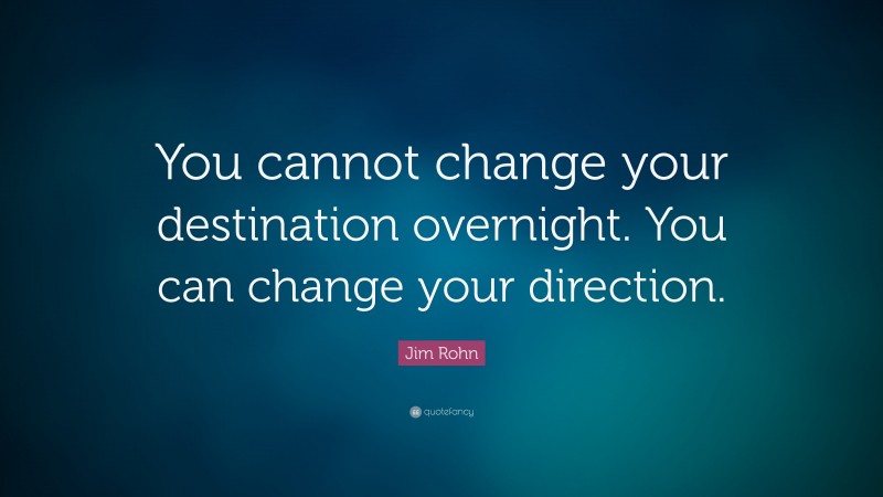 Jim Rohn Quote: “You cannot change your destination overnight. You can change your direction.”