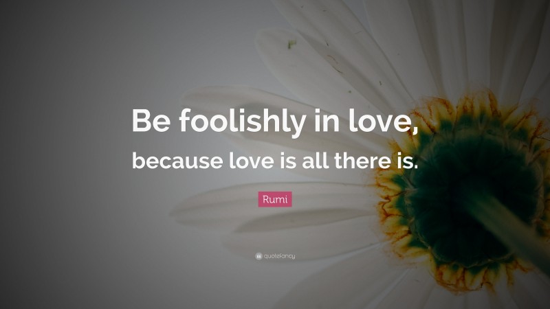 Rumi Quote: “Be foolishly in love, because love is all there is.”