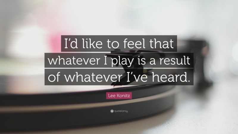 Lee Konitz Quote: “I’d like to feel that whatever I play is a result of whatever I’ve heard.”