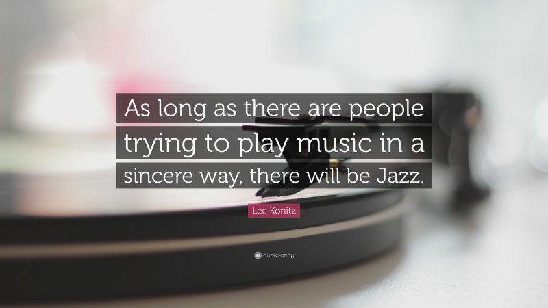Lee Konitz Quote: “As long as there are people trying to play music in a sincere way, there will be Jazz.”