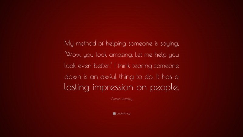 Carson Kressley Quote: “My method of helping someone is saying, ‘Wow, you look amazing. Let me help you look even better.’ I think tearing someone down is an awful thing to do. It has a lasting impression on people.”