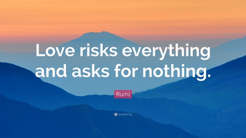 Rumi Quote: “Love risks everything and asks for nothing.”