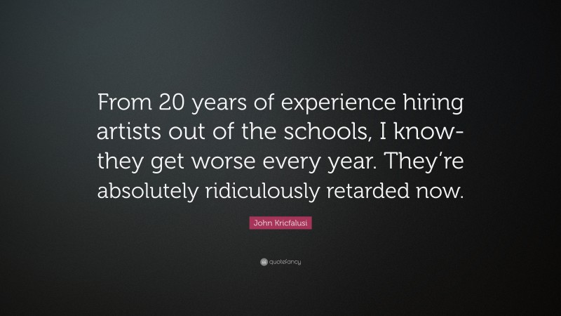 John Kricfalusi Quote: “From 20 years of experience hiring artists out of the schools, I know-they get worse every year. They’re absolutely ridiculously retarded now.”