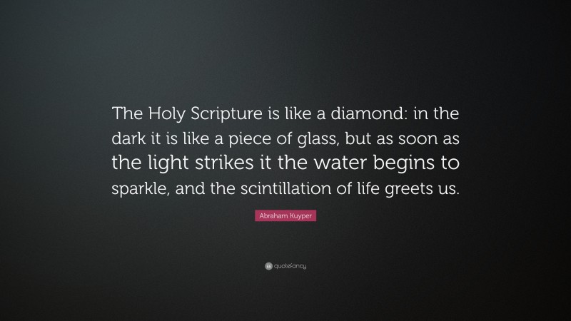 Abraham Kuyper Quote: “The Holy Scripture is like a diamond: in the dark it is like a piece of glass, but as soon as the light strikes it the water begins to sparkle, and the scintillation of life greets us.”