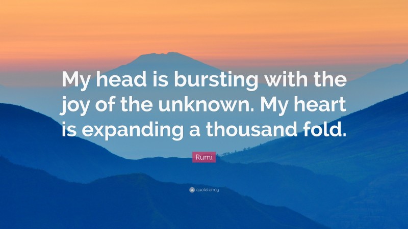 Rumi Quote: “My head is bursting with the joy of the unknown. My heart is expanding a thousand fold.”