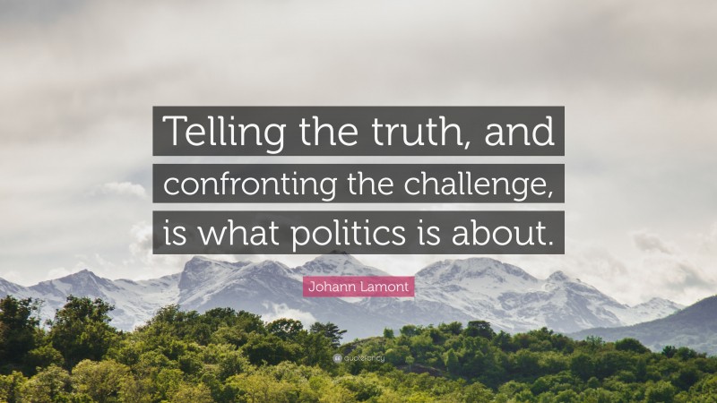 Johann Lamont Quote: “Telling the truth, and confronting the challenge, is what politics is about.”