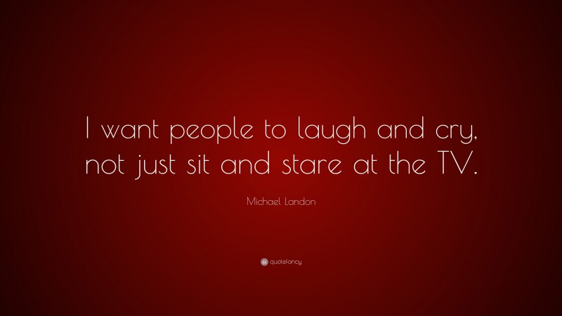 Michael Landon Quote: “I want people to laugh and cry, not just sit and stare at the TV.”