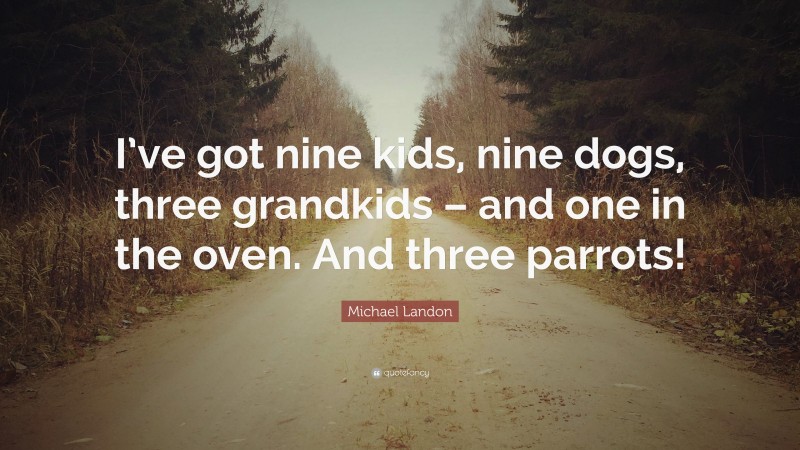 Michael Landon Quote: “I’ve got nine kids, nine dogs, three grandkids – and one in the oven. And three parrots!”
