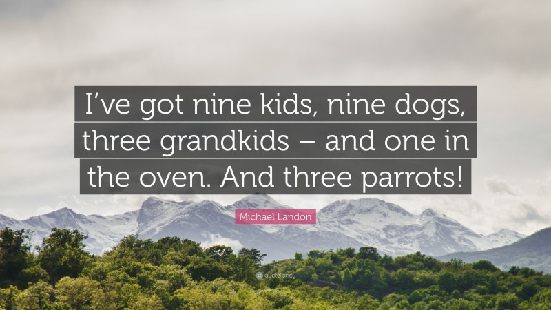 Michael Landon Quote: “I’ve got nine kids, nine dogs, three grandkids – and one in the oven. And three parrots!”