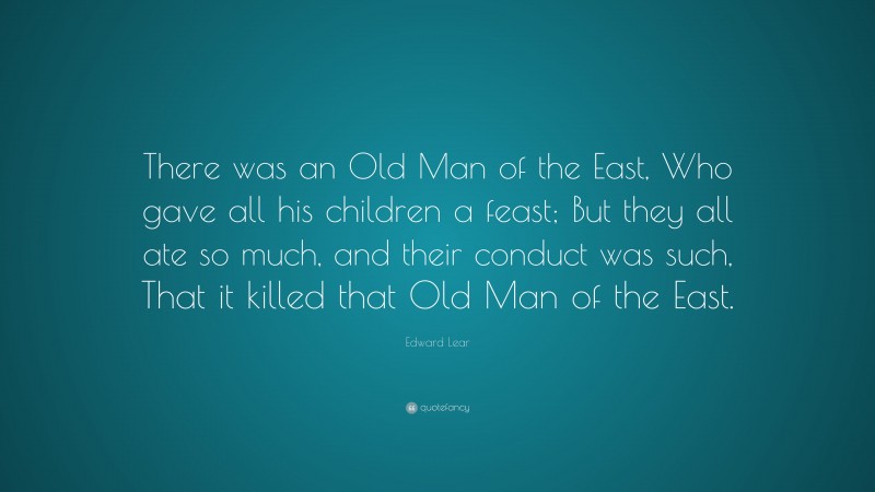 Edward Lear Quote: “There was an Old Man of the East, Who gave all his children a feast; But they all ate so much, and their conduct was such, That it killed that Old Man of the East.”
