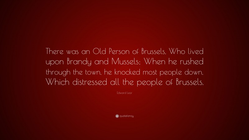 Edward Lear Quote: “There was an Old Person of Brussels, Who lived upon Brandy and Mussels; When he rushed through the town, he knocked most people down, Which distressed all the people of Brussels.”