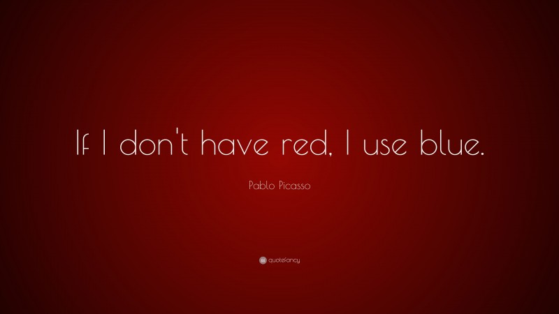 Pablo Picasso Quote: “If I don't have red, I use blue.”