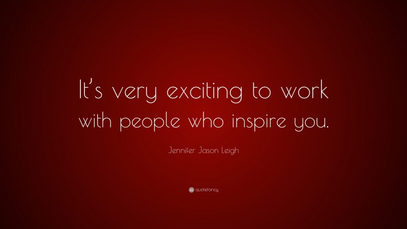 Jennifer Jason Leigh Quote: “It’s very exciting to work with people who inspire you.”