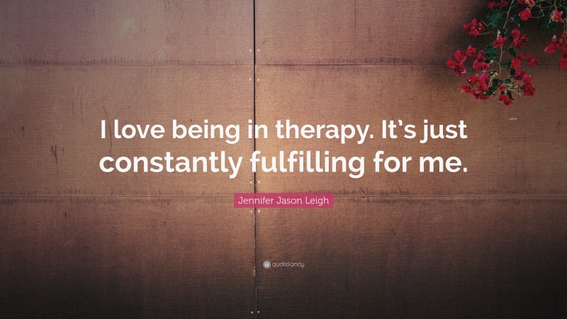 Jennifer Jason Leigh Quote: “I love being in therapy. It’s just constantly fulfilling for me.”