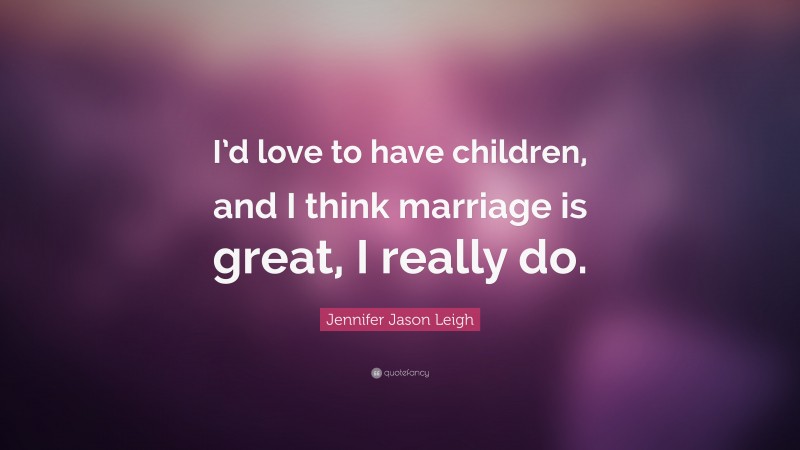 Jennifer Jason Leigh Quote: “I’d love to have children, and I think marriage is great, I really do.”