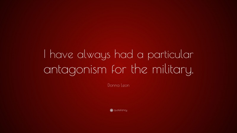 Donna Leon Quote: “I have always had a particular antagonism for the military.”