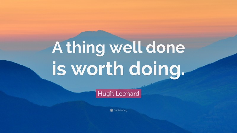 Hugh Leonard Quote: “A thing well done is worth doing.”