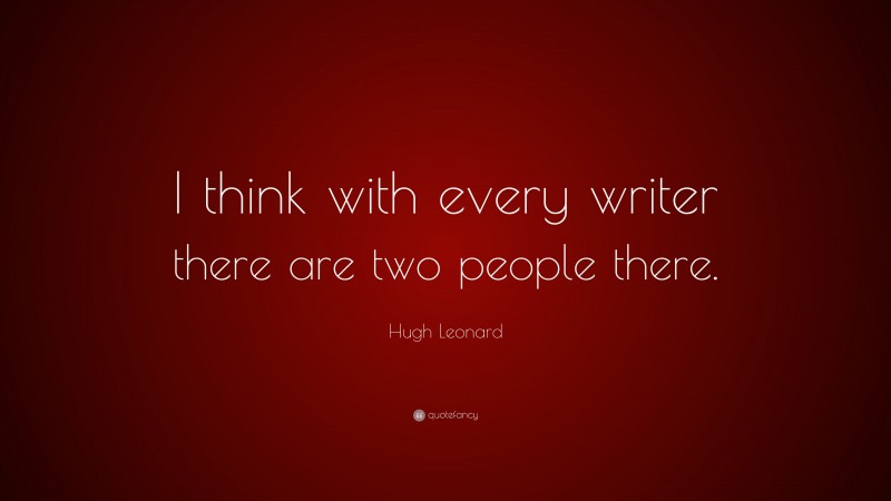 Hugh Leonard Quote: “I think with every writer there are two people there.”