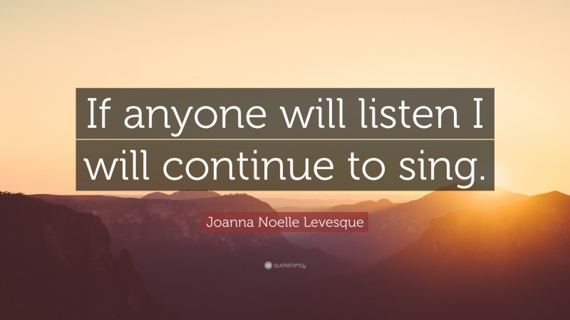 Joanna Noelle Levesque Quote: “If anyone will listen I will continue to sing.”