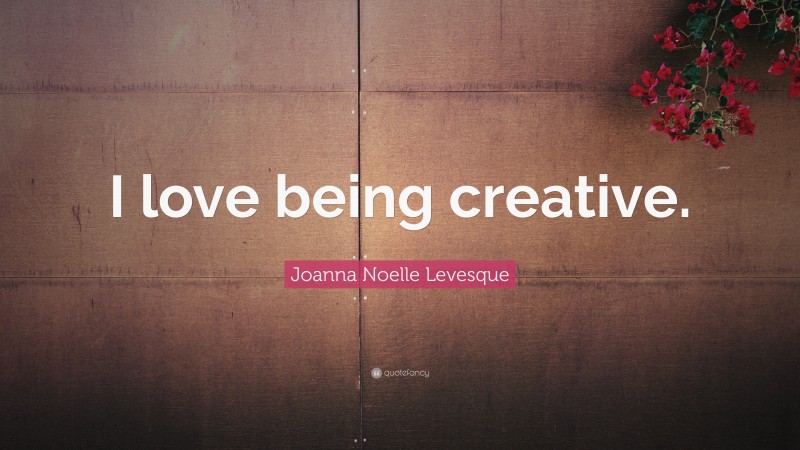 Joanna Noelle Levesque Quote: “I love being creative.”