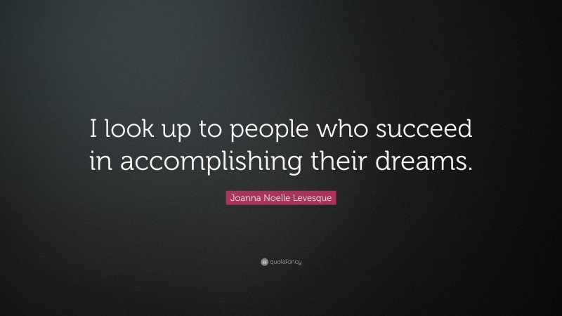 Joanna Noelle Levesque Quote: “I look up to people who succeed in accomplishing their dreams.”