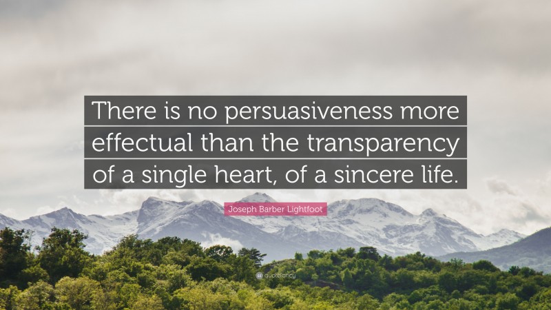 Joseph Barber Lightfoot Quote: “There is no persuasiveness more effectual than the transparency of a single heart, of a sincere life.”