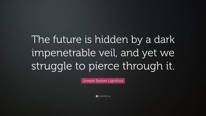 Joseph Barber Lightfoot Quote: “The future is hidden by a dark impenetrable veil, and yet we struggle to pierce through it.”