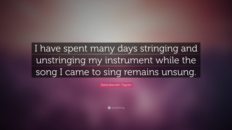 Rabindranath Tagore Quote: “I have spent many days stringing and unstringing my instrument  while the song I came to sing remains unsung.”
