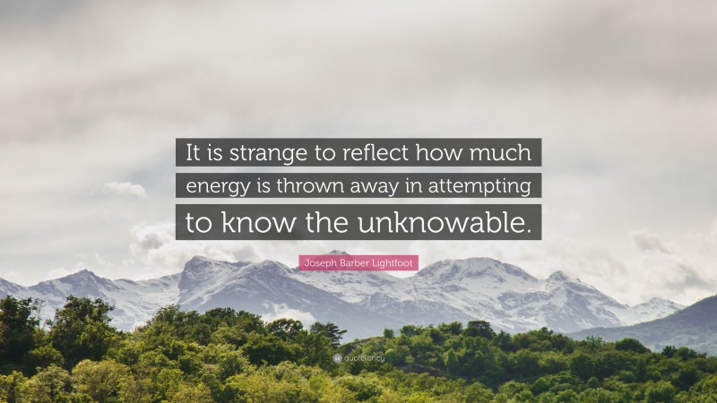 Joseph Barber Lightfoot Quote: “It is strange to reflect how much energy is thrown away in attempting to know the unknowable.”