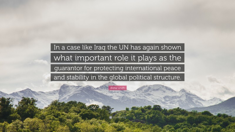 Anna Lindh Quote: “In a case like Iraq the UN has again shown what important role it plays as the guarantor for protecting international peace and stability in the global political structure.”