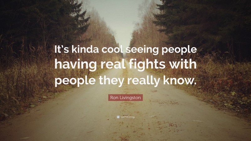 Ron Livingston Quote: “It’s kinda cool seeing people having real fights with people they really know.”