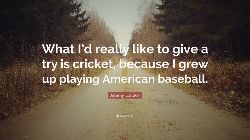 Jeremy London Quote: “What I’d really like to give a try is cricket, because I grew up playing American baseball.”