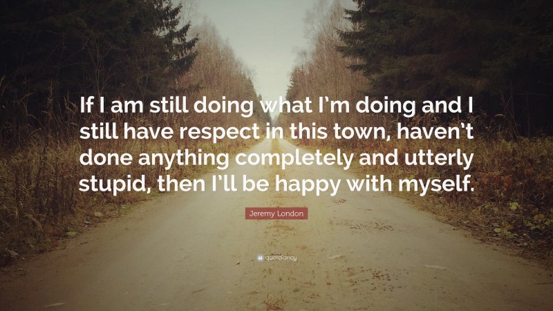 Jeremy London Quote: “If I am still doing what I’m doing and I still have respect in this town, haven’t done anything completely and utterly stupid, then I’ll be happy with myself.”