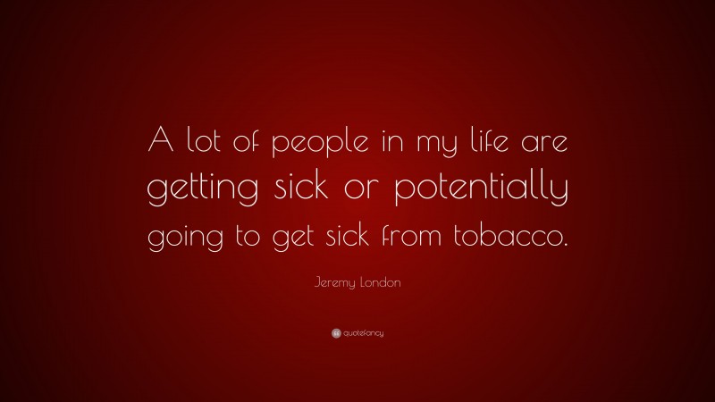 Jeremy London Quote: “A lot of people in my life are getting sick or potentially going to get sick from tobacco.”