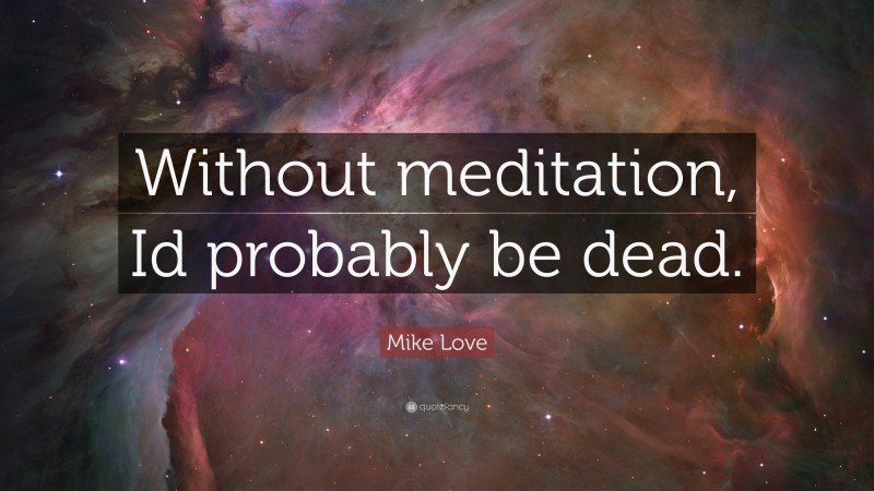 Mike Love Quote: “Without meditation, Id probably be dead.”