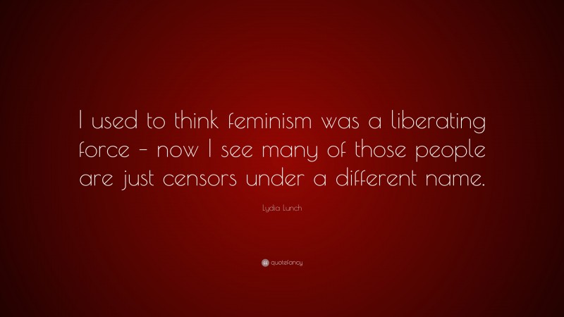 Lydia Lunch Quote: “I used to think feminism was a liberating force – now I see many of those people are just censors under a different name.”