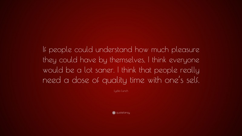 Lydia Lunch Quote: “If people could understand how much pleasure they could have by themselves, I think everyone would be a lot saner. I think that people really need a dose of quality time with one’s self.”