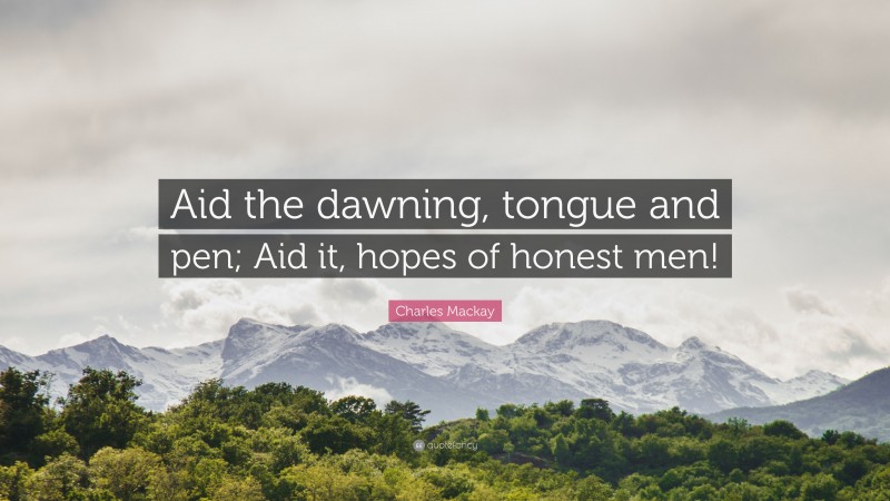 Charles Mackay Quote: “Aid the dawning, tongue and pen; Aid it, hopes of honest men!”